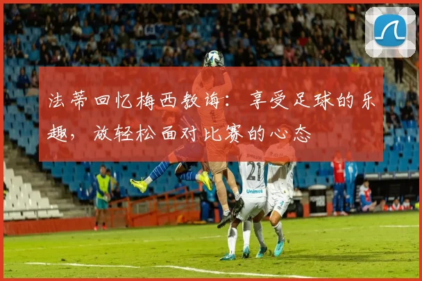 法蒂回忆梅西教诲：享受足球的乐趣，放轻松面对比赛的心态