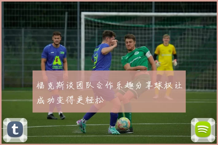 福克斯谈团队合作乐趣分享球权让成功变得更轻松