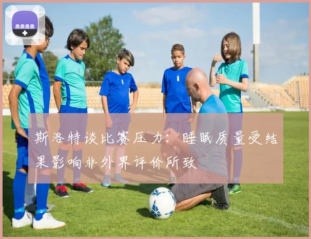 斯洛特谈比赛压力：睡眠质量受结果影响非外界评价所致