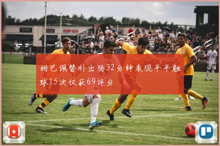姆巴佩替补出场32分钟表现平平触球15次仅获69评分