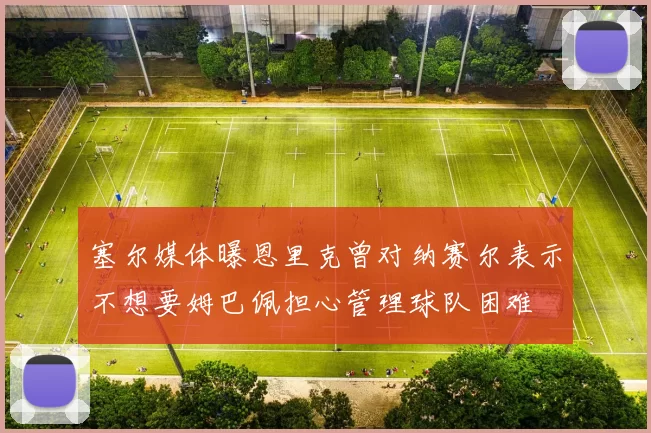 塞尔媒体曝恩里克曾对纳赛尔表示不想要姆巴佩担心管理球队困难