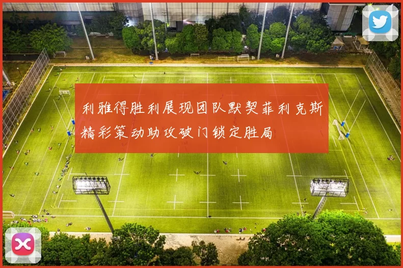 利雅得胜利展现团队默契菲利克斯精彩策动助攻破门锁定胜局