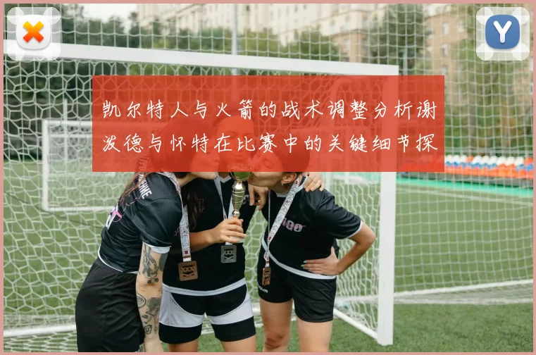 凯尔特人与火箭的战术调整分析谢泼德与怀特在比赛中的关键细节探讨