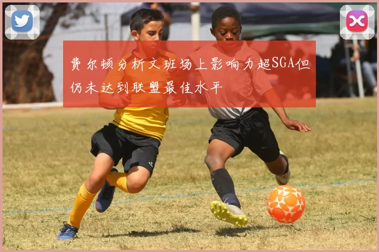 费尔顿分析文班场上影响力超SGA但仍未达到联盟最佳水平