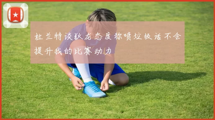 杜兰特谈狄龙态度称喷垃圾话不会提升我的比赛动力