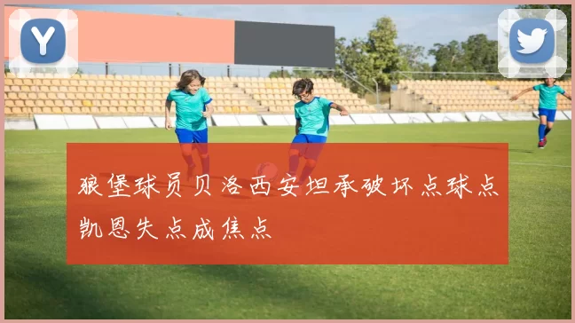 狼堡球员贝洛西安坦承破坏点球点凯恩失点成焦点