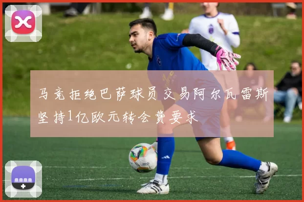 马竞拒绝巴萨球员交易阿尔瓦雷斯坚持1亿欧元转会费要求
