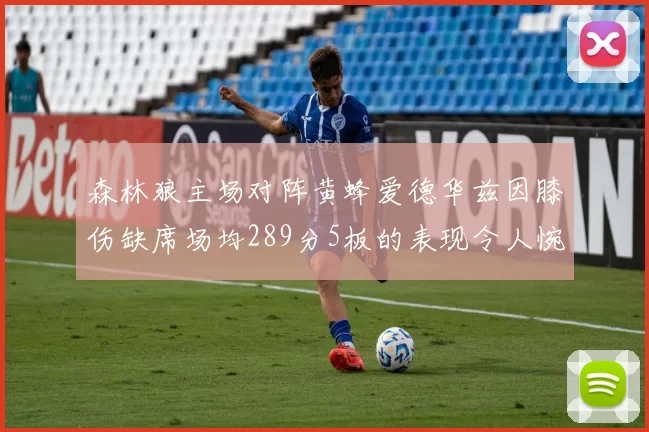 森林狼主场对阵黄蜂爱德华兹因膝伤缺席场均289分5板的表现令人惋惜