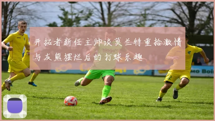 开拓者新任主帅谈莫兰特重拾激情与灰熊摆烂后的打球乐趣