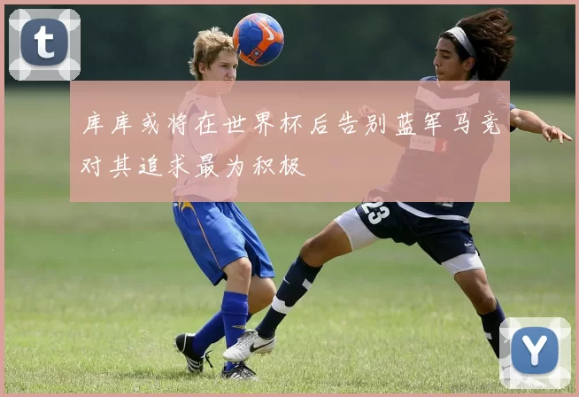 库库或将在世界杯后告别蓝军马竞对其追求最为积极