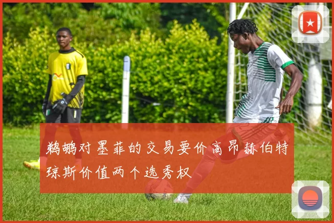 鹈鹕对墨菲的交易要价高昂赫伯特琼斯价值两个选秀权
