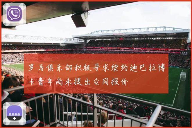 罗马俱乐部积极寻求续约迪巴拉博卡青年尚未提出合同报价