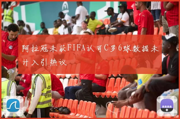 阿拉冠未获FIFA认可C罗6球数据未计入引热议