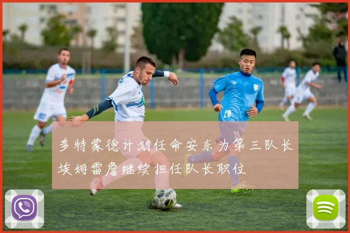 多特蒙德计划任命安东为第三队长埃姆雷詹继续担任队长职位