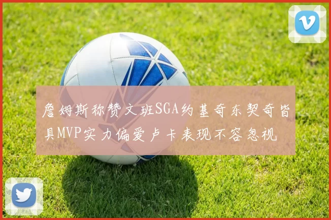 詹姆斯称赞文班SGA约基奇东契奇皆具MVP实力偏爱卢卡表现不容忽视