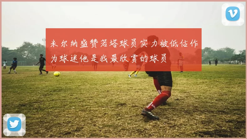 米尔纳盛赞若塔球员实力被低估作为球迷他是我最欣赏的球员