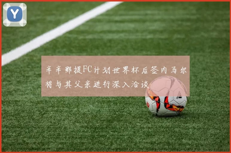 辛辛那提FC计划世界杯后签内马尔将与其父亲进行深入洽谈