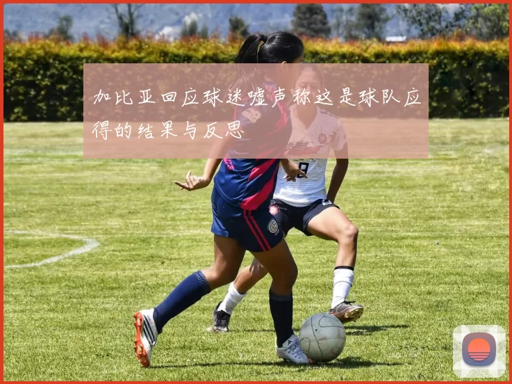 加比亚回应球迷嘘声称这是球队应得的结果与反思