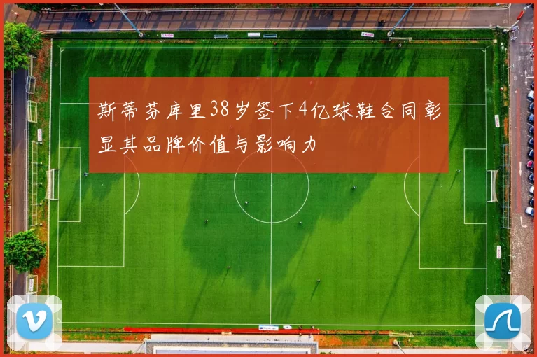 斯蒂芬库里38岁签下4亿球鞋合同彰显其品牌价值与影响力