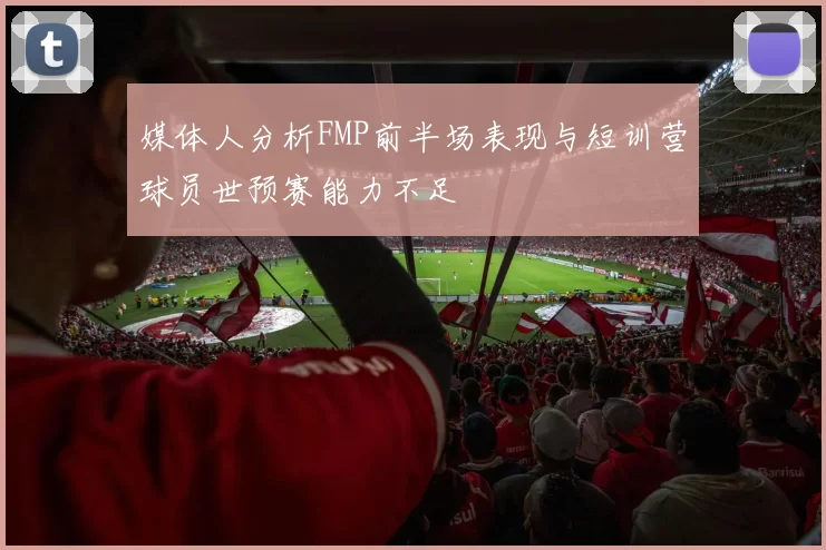 媒体人分析FMP前半场表现与短训营球员世预赛能力不足