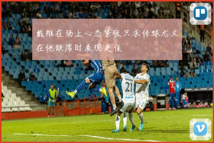 戴维在场上心态紧张只求传球尤文在他缺席时表现更佳
